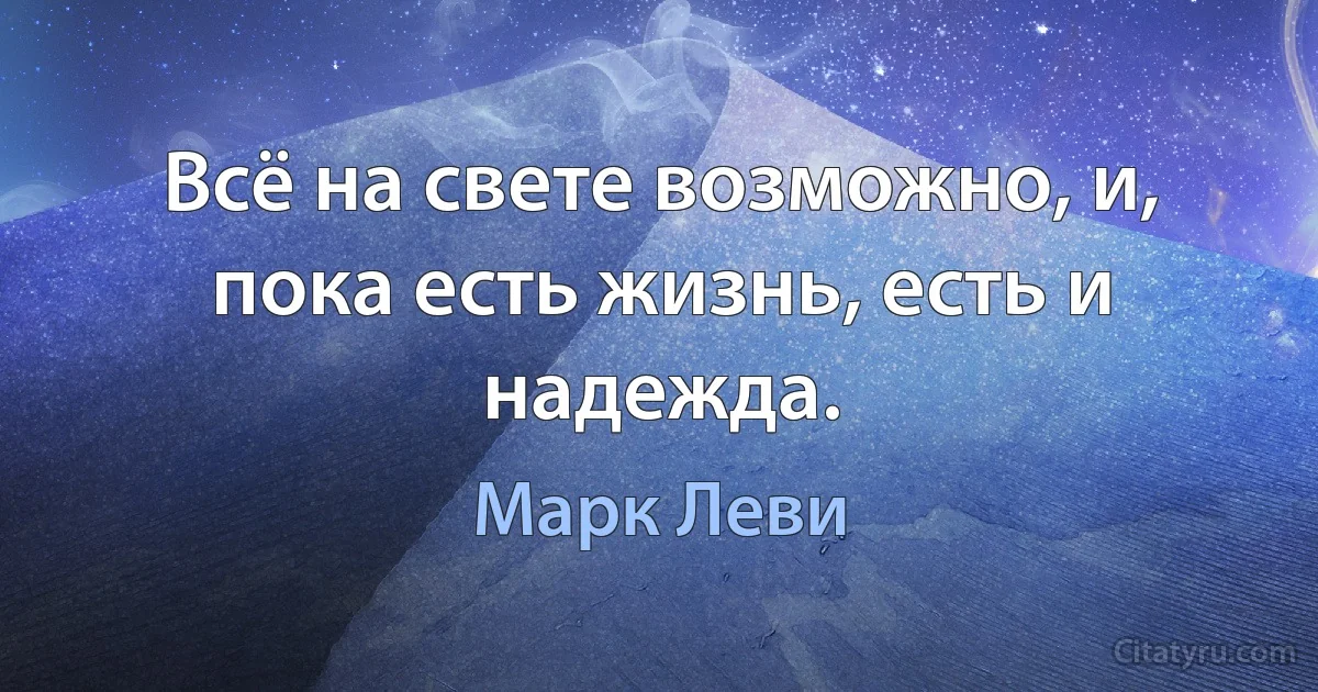 Всё на свете возможно, и, пока есть жизнь, есть и надежда. (Марк Леви)