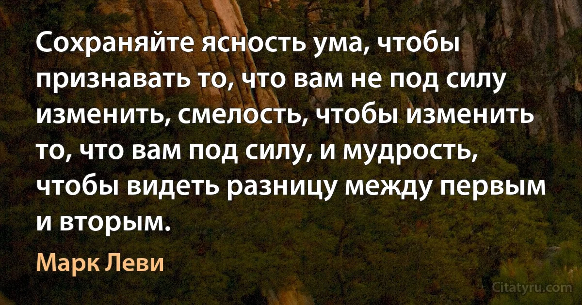 Сохраняйте ясность ума, чтобы признавать то, что вам не под силу изменить, смелость, чтобы изменить то, что вам под силу, и мудрость, чтобы видеть разницу между первым и вторым. (Марк Леви)