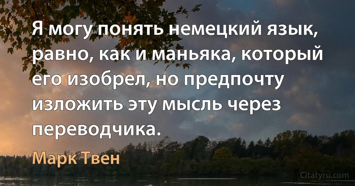 Я могу понять немецкий язык, равно, как и маньяка, который его изобрел, но предпочту изложить эту мысль через переводчика. (Марк Твен)