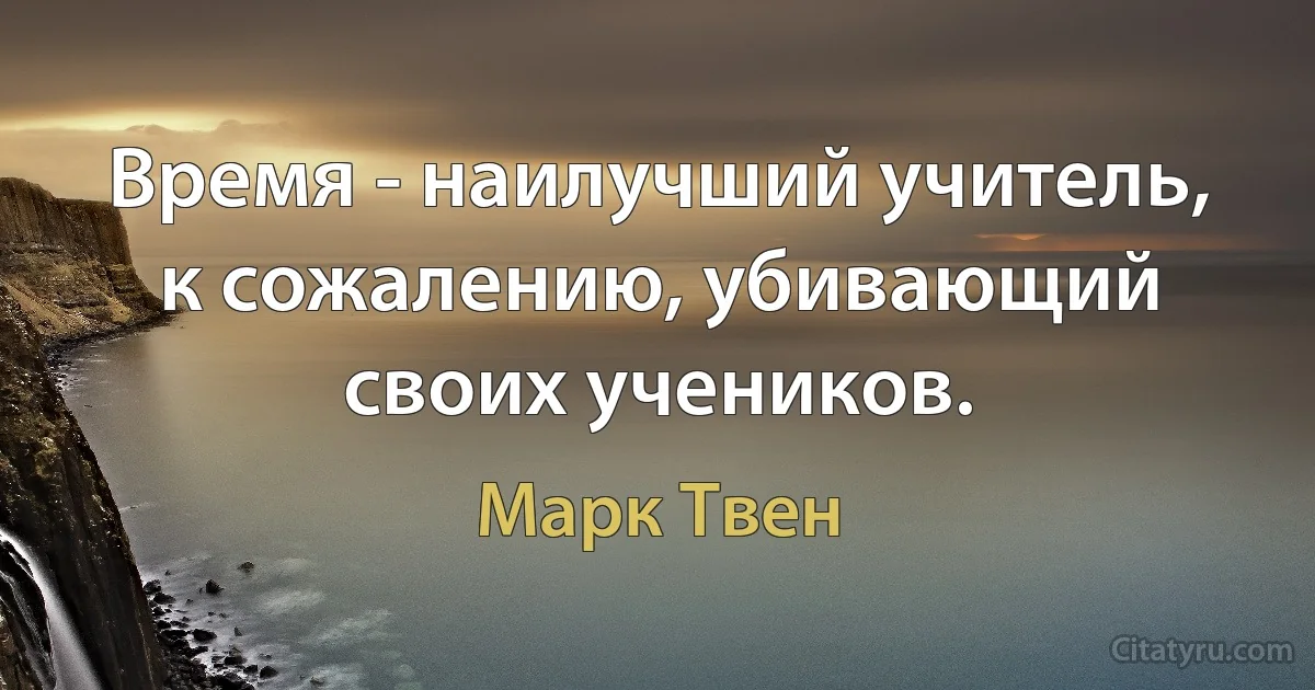 Время - наилучший учитель, к сожалению, убивающий своих учеников. (Марк Твен)