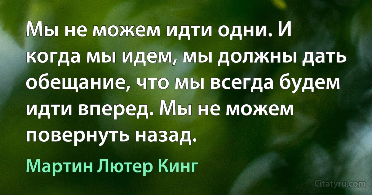 Мы не можем идти одни. И когда мы идем, мы должны дать обещание, что мы всегда будем идти вперед. Мы не можем повернуть назад. (Мартин Лютер Кинг)