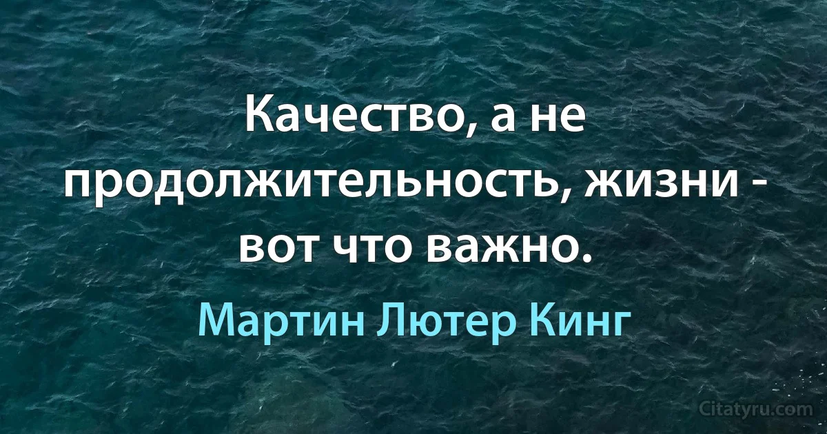 Качество, а не продолжительность, жизни - вот что важно. (Мартин Лютер Кинг)