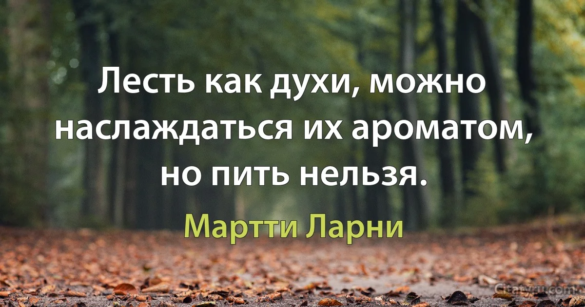 Лесть как духи, можно наслаждаться их ароматом, но пить нельзя. (Мартти Ларни)