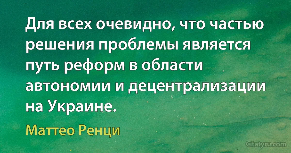 Для всех очевидно, что частью решения проблемы является путь реформ в области автономии и децентрализации на Украине. (Маттео Ренци)