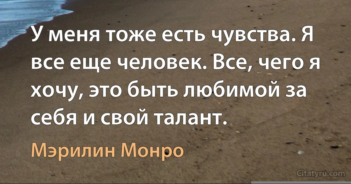 У меня тоже есть чувства. Я все еще человек. Все, чего я хочу, это быть любимой за себя и свой талант. (Мэрилин Монро)