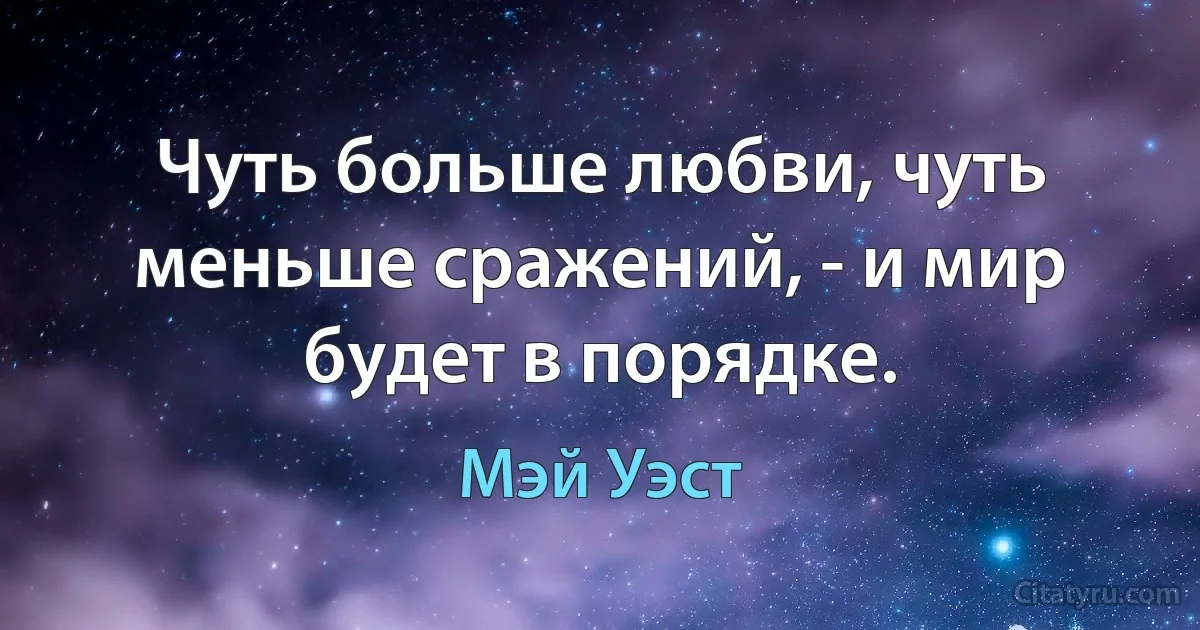 Чуть больше любви, чуть меньше сражений, - и мир будет в порядке. (Мэй Уэст)