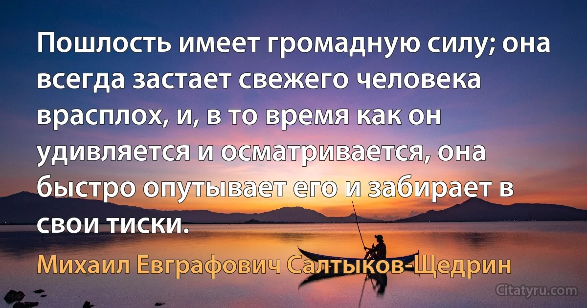 Пошлость имеет громадную силу; она всегда застает свежего человека врасплох, и, в то время как он удивляется и осматривается, она быстро опутывает его и забирает в свои тиски. (Михаил Евграфович Салтыков-Щедрин)