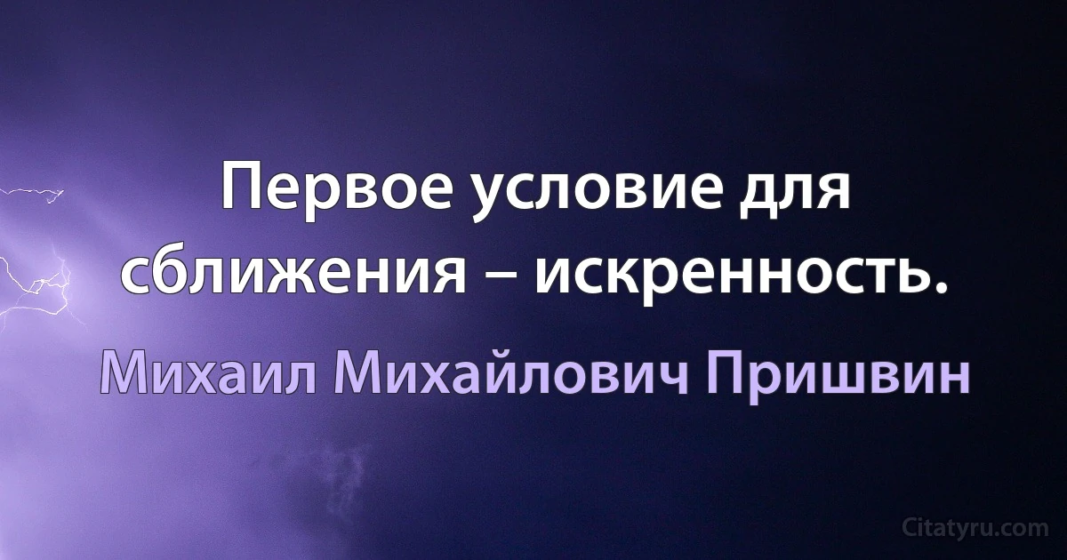 Первое условие для сближения – искренность. (Михаил Михайлович Пришвин)