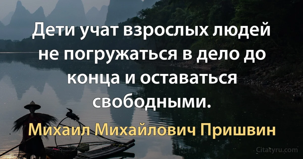 Дети учат взрослых людей не погружаться в дело до конца и оставаться свободными. (Михаил Михайлович Пришвин)