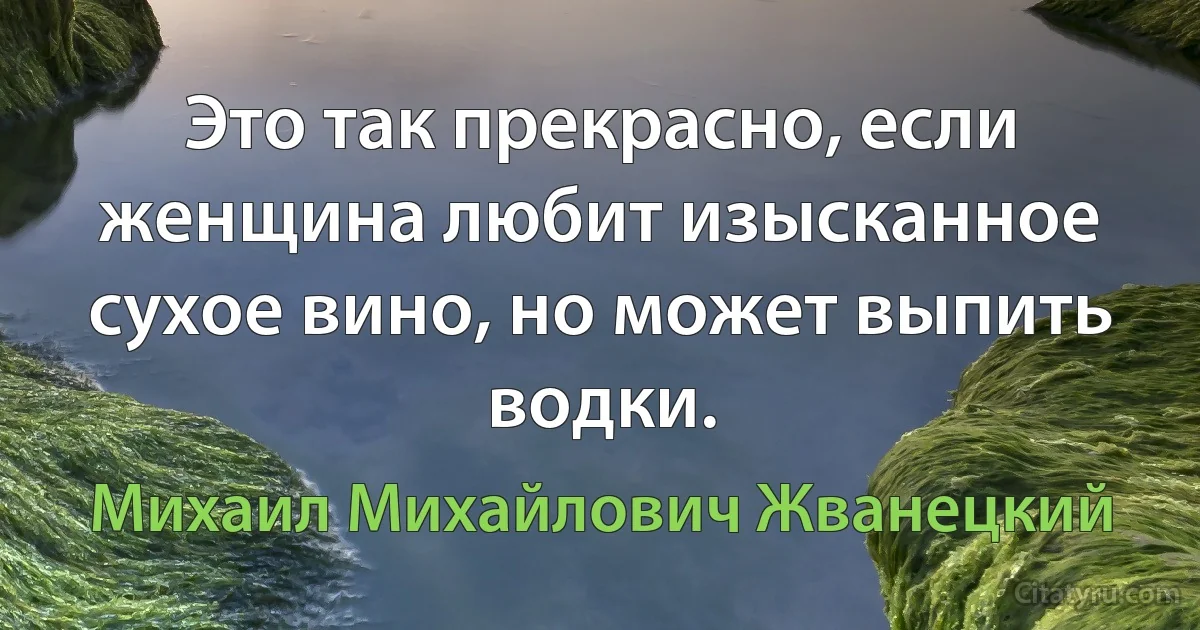 Это так прекрасно, если женщина любит изысканное сухое вино, но может выпить водки. (Михаил Михайлович Жванецкий)