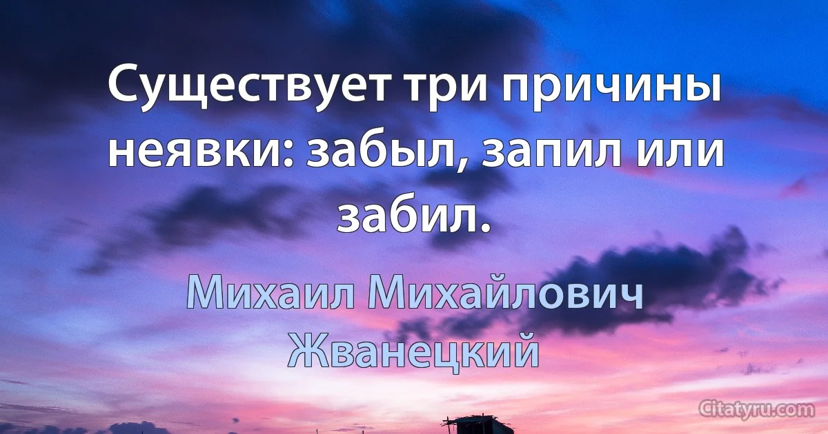 Существует три причины неявки: забыл, запил или забил. (Михаил Михайлович Жванецкий)