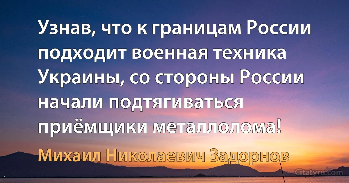 Узнав, что к границам России подходит военная техника Украины, со стороны России начали подтягиваться приёмщики металлолома! (Михаил Николаевич Задорнов)