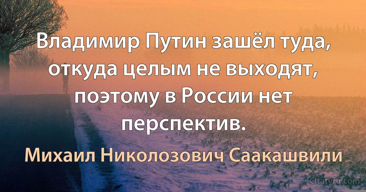 Владимир Путин зашёл туда, откуда целым не выходят, поэтому в России нет перспектив. (Михаил Николозович Саакашвили)