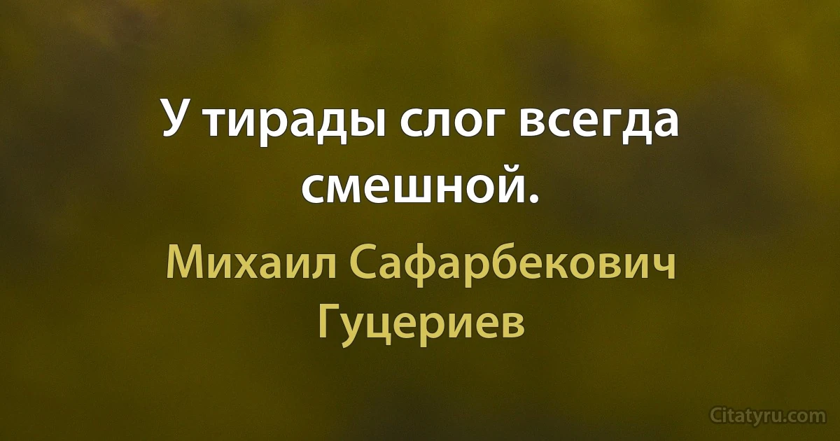 У тирады слог всегда смешной. (Михаил Сафарбекович Гуцериев)