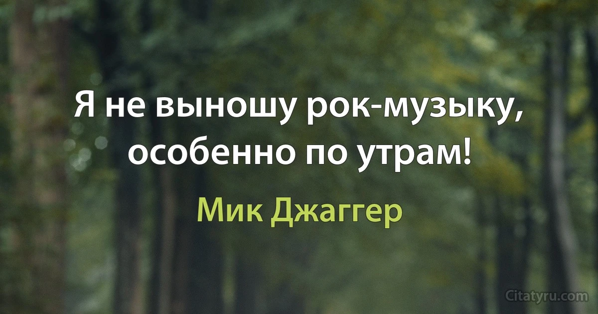 Я не выношу рок-музыку, особенно по утрам! (Мик Джаггер)