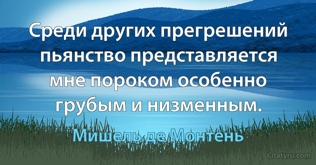 Среди других прегрешений пьянство представляется мне пороком особенно грубым и низменным. (Мишель де Монтень)