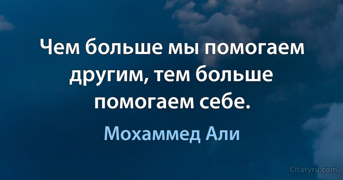 Чем больше мы помогаем другим, тем больше помогаем себе. (Мохаммед Али)