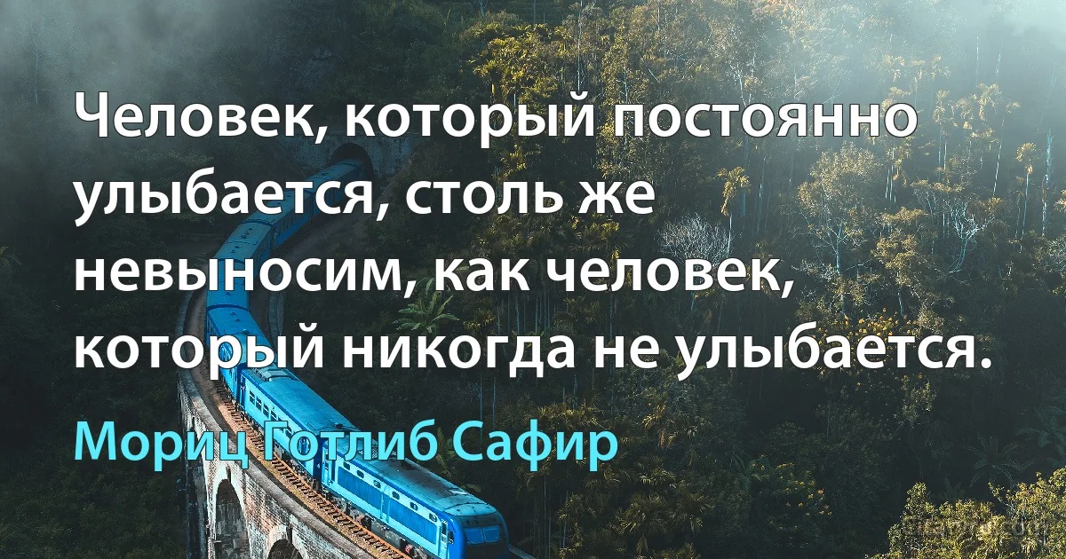 Человек, который постоянно улыбается, столь же невыносим, как человек, который никогда не улыбается. (Мориц Готлиб Сафир)