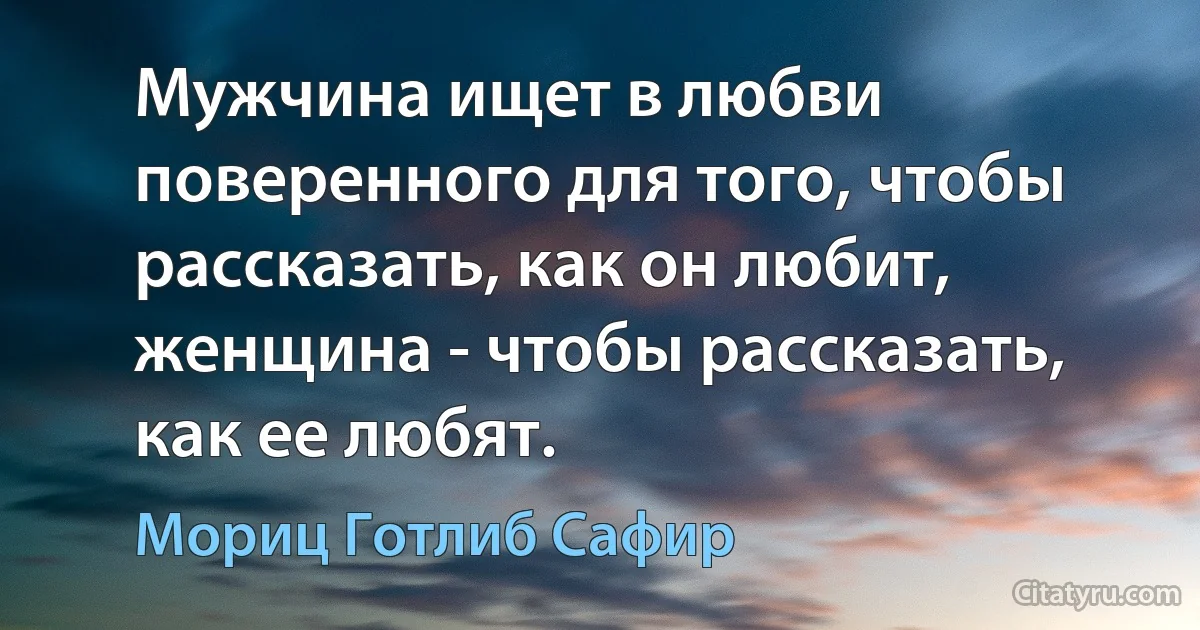 Мужчина ищет в любви поверенного для того, чтобы рассказать, как он любит, женщина - чтобы рассказать, как ее любят. (Мориц Готлиб Сафир)