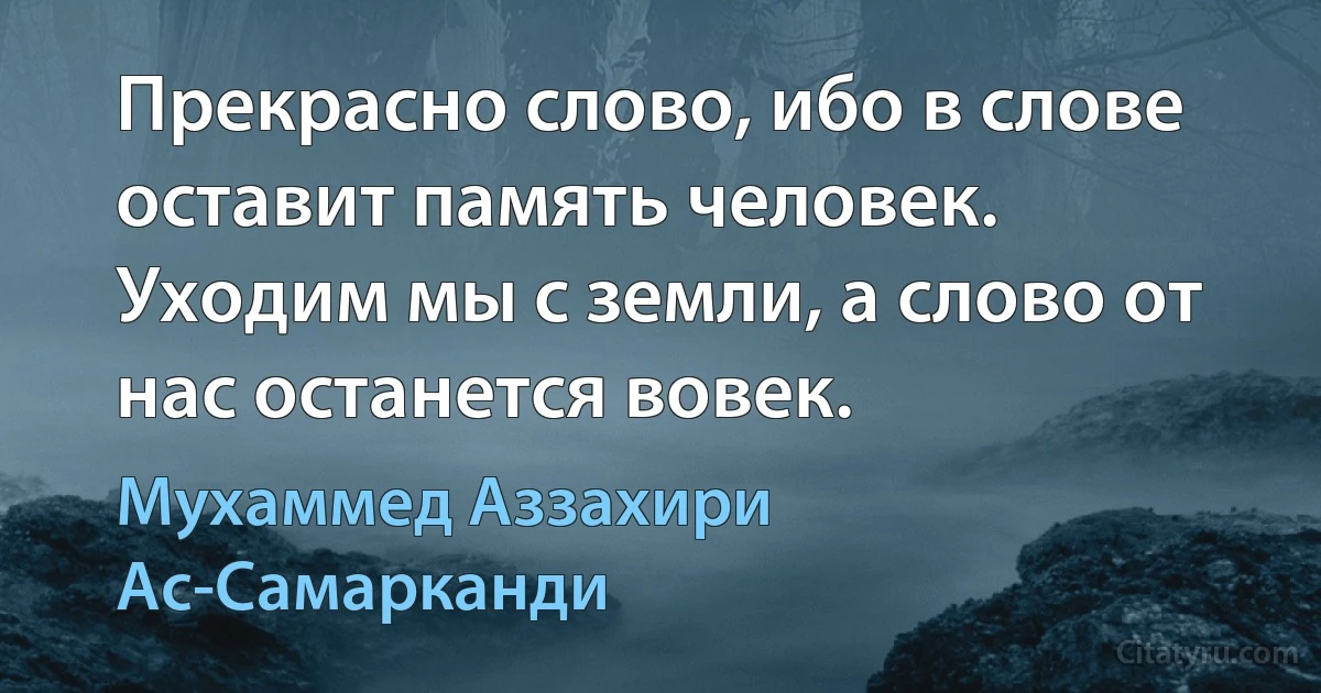 Прекрасно слово, ибо в слове оставит память человек. Уходим мы с земли, а слово от нас останется вовек. (Мухаммед Аззахири Ас-Самарканди)