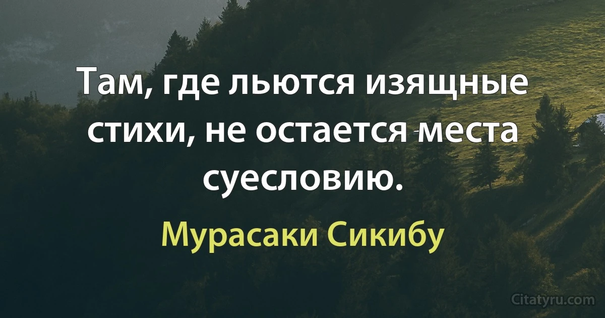 Там, где льются изящные стихи, не остается места суесловию. (Мурасаки Сикибу)