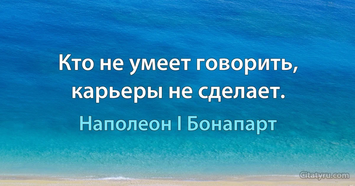 Кто не умеет говорить, карьеры не сделает. (Наполеон I Бонапарт)