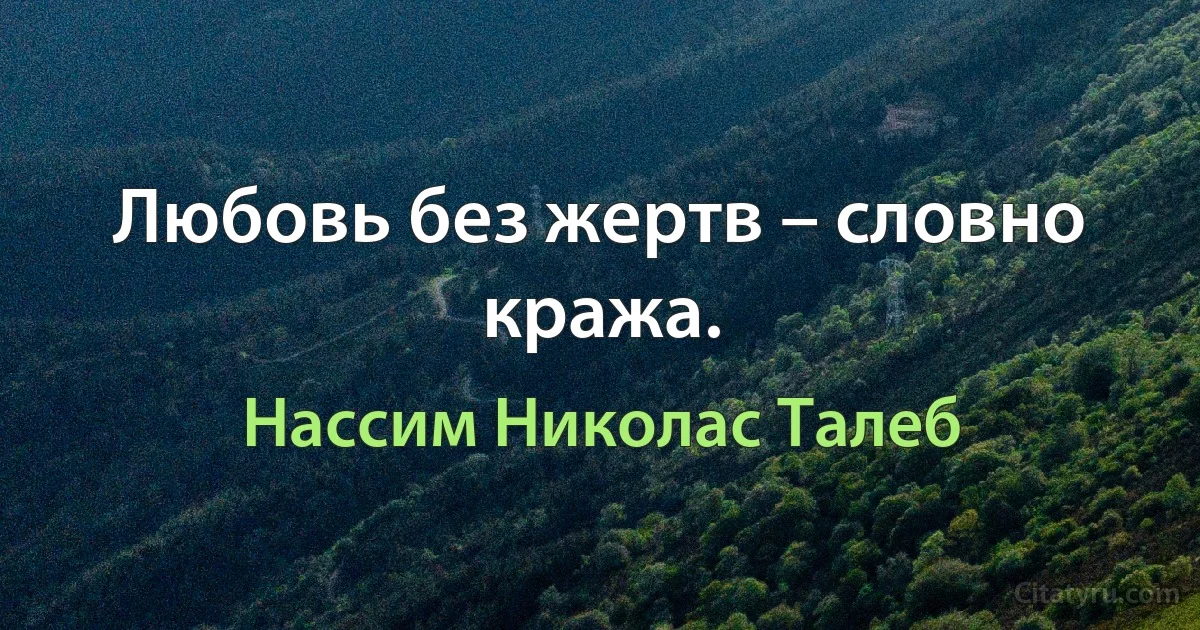 Любовь без жертв – словно кража. (Нассим Николас Талеб)