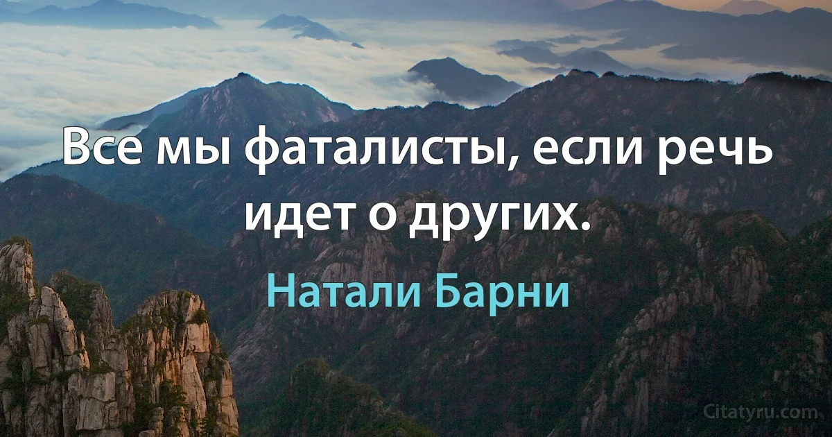 Все мы фаталисты, если речь идет о других. (Натали Барни)