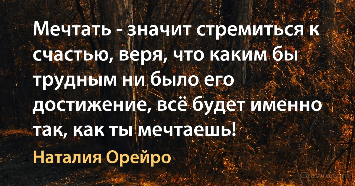 Мечтать - значит стремиться к счастью, веря, что каким бы трудным ни было его достижение, всё будет именно так, как ты мечтаешь! (Наталия Орейро)