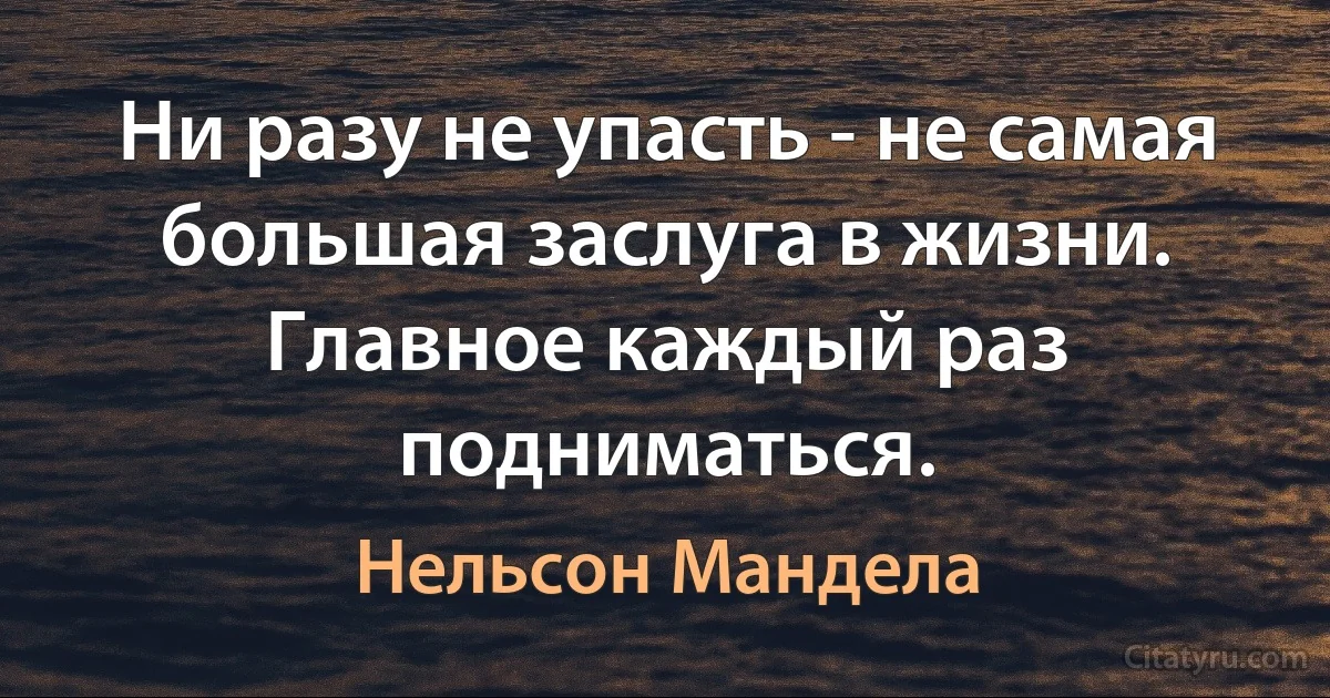 Ни разу не упасть - не самая большая заслуга в жизни. Главное каждый раз подниматься. (Нельсон Мандела)