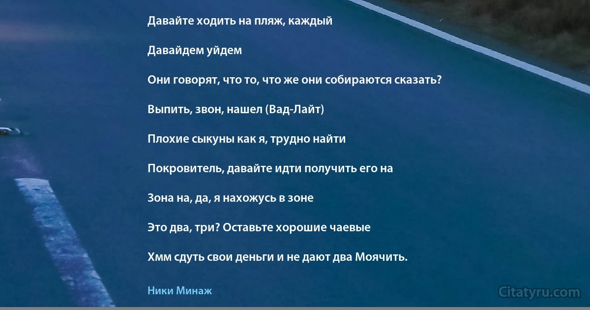 Давайте ходить на пляж, каждый

Давайдем уйдем

Они говорят, что то, что же они собираются сказать?

Выпить, звон, нашел (Вад-Лайт)

Плохие сыкуны как я, трудно найти

Покровитель, давайте идти получить его на

Зона на, да, я нахожусь в зоне

Это два, три? Оставьте хорошие чаевые

Хмм сдуть свои деньги и не дают два Моячить. (Ники Минаж)