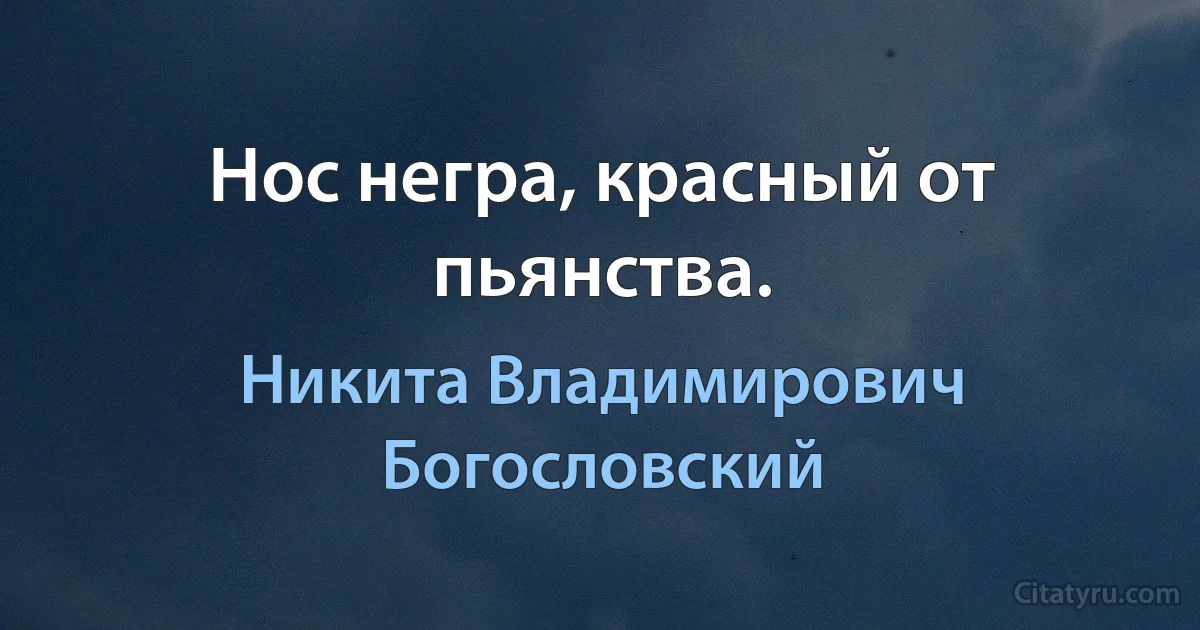 Нос негра, красный от пьянства. (Никита Владимирович Богословский)