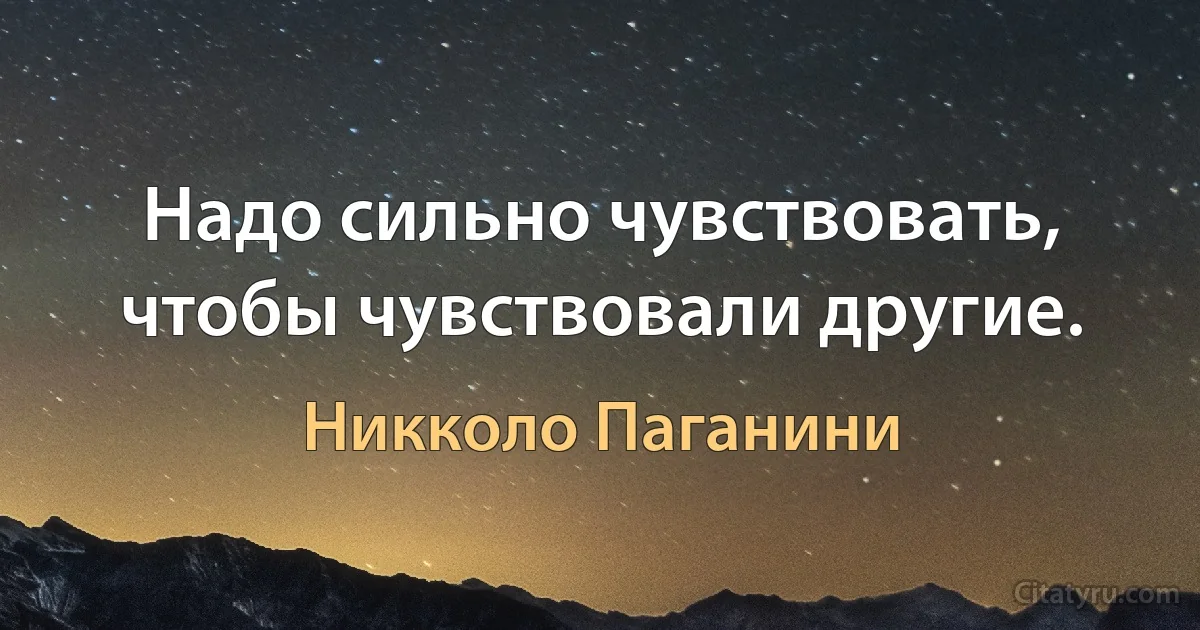 Надо сильно чувствовать, чтобы чувствовали другие. (Никколо Паганини)