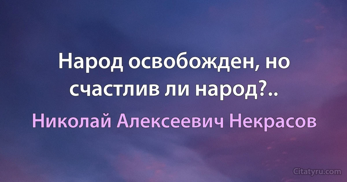 Народ освобожден, но счастлив ли народ?.. (Николай Алексеевич Некрасов)