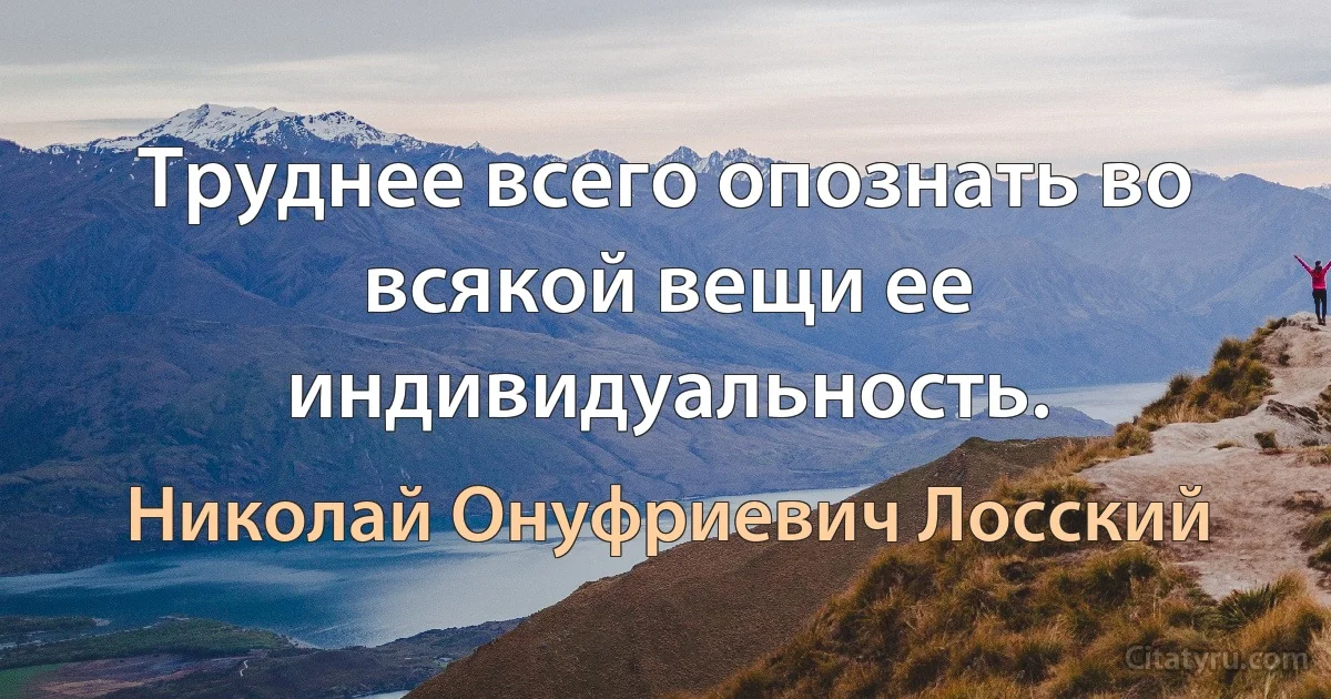 Труднее всего опознать во всякой вещи ее индивидуальность. (Николай Онуфриевич Лосский)