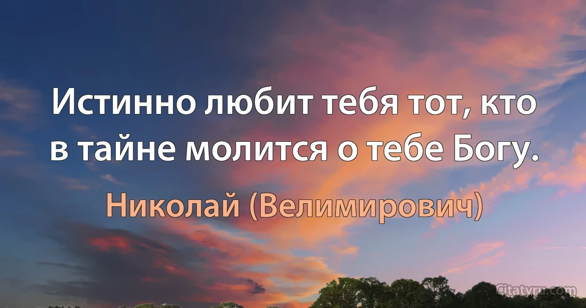 Истинно любит тебя тот, кто в тайне молится о тебе Богу. (Николай (Велимирович))