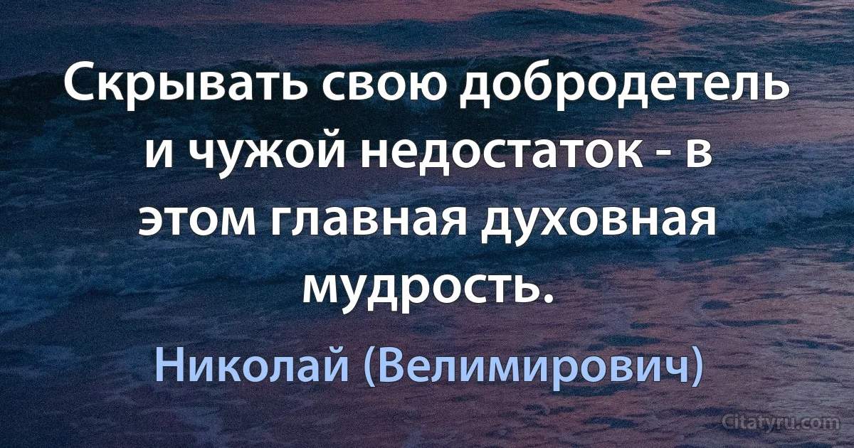 Скрывать свою добродетель и чужой недостаток - в этом главная духовная мудрость. (Николай (Велимирович))