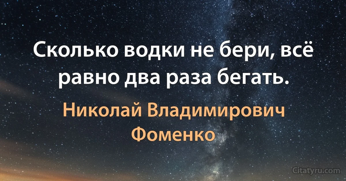 Сколько водки не бери, всё равно два раза бегать. (Николай Владимирович Фоменко)