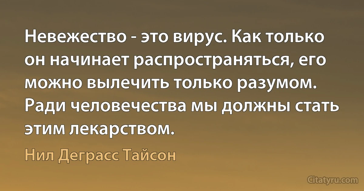 Невежество - это вирус. Как только он начинает распространяться, его можно вылечить только разумом. Ради человечества мы должны стать этим лекарством. (Нил Деграсс Тайсон)