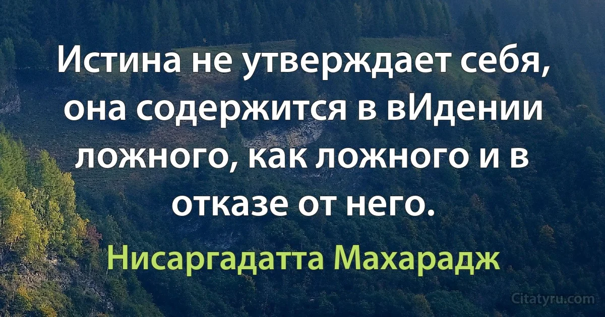 Истина не утверждает себя, она содержится в вИдении ложного, как ложного и в отказе от него. (Нисаргадатта Махарадж)