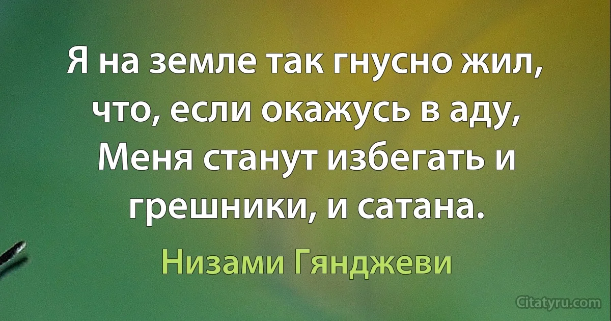 Я на земле так гнусно жил, что, если окажусь в аду,
Меня станут избегать и грешники, и сатана. (Низами Гянджеви)