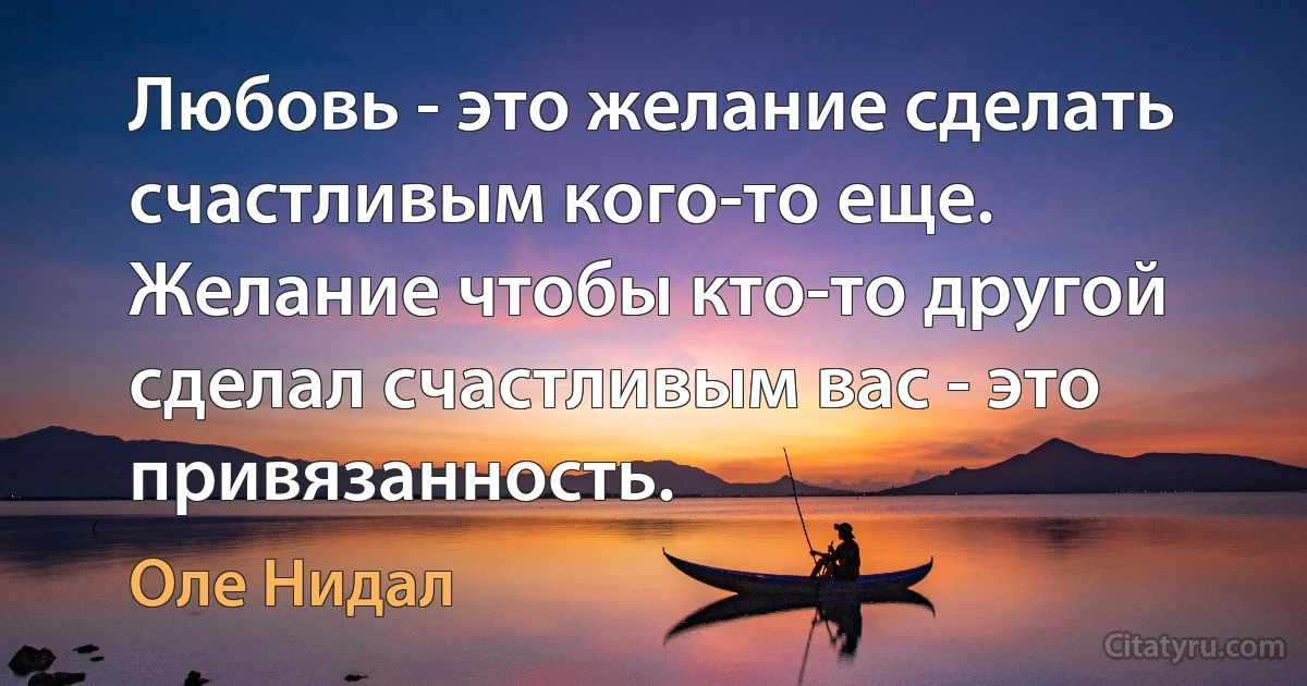 Любовь - это желание сделать счастливым кого-то еще. Желание чтобы кто-то другой сделал счастливым вас - это привязанность. (Оле Нидал)