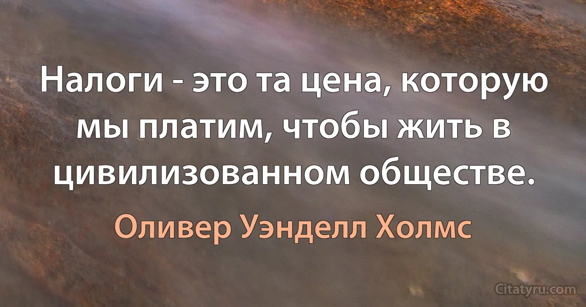 Налоги - это та цена, которую мы платим, чтобы жить в цивилизованном обществе. (Оливер Уэнделл Холмс)