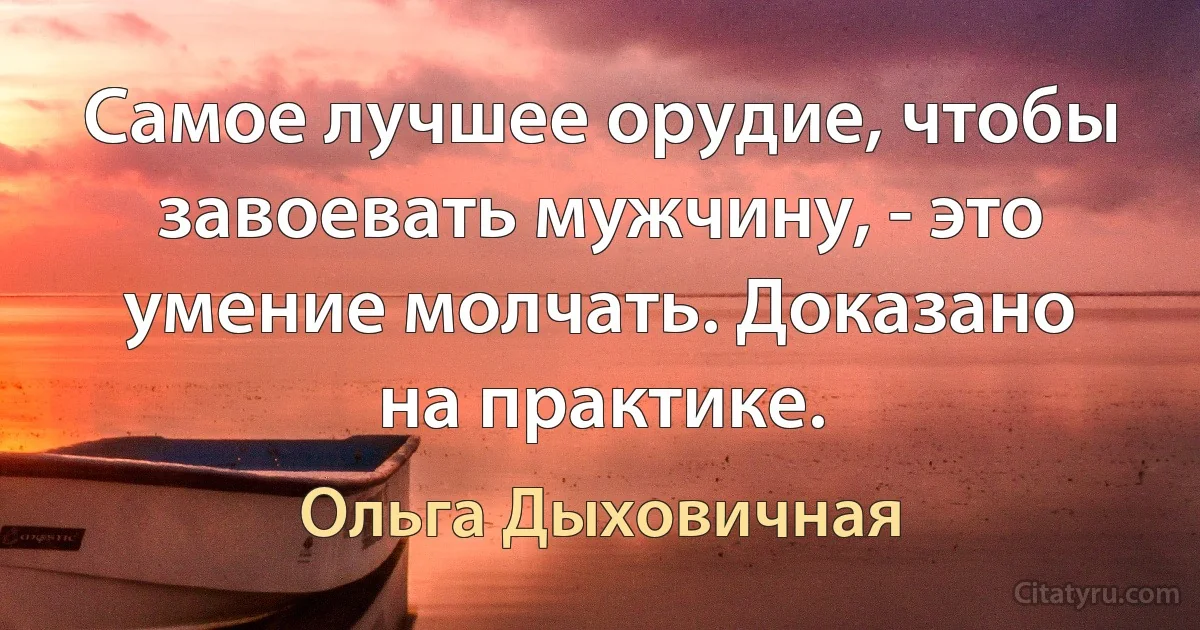 Самое лучшее орудие, чтобы завоевать мужчину, - это умение молчать. Доказано на практике. (Ольга Дыховичная)