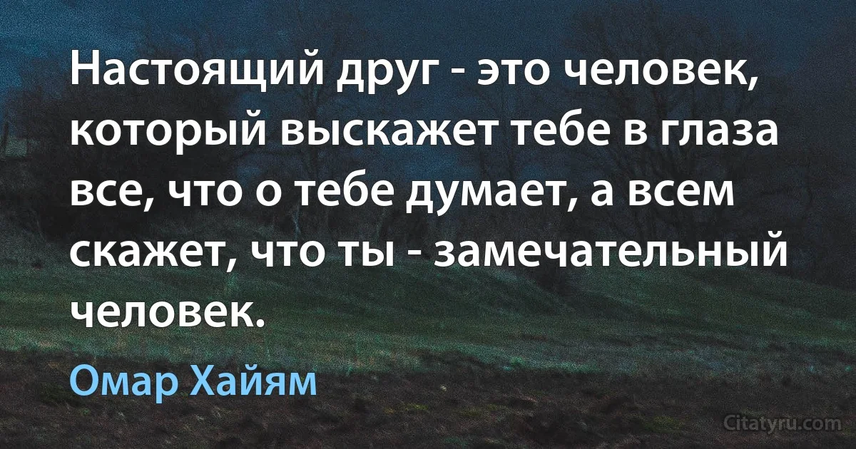 Настоящий друг - это человек, который выскажет тебе в глаза все, что о тебе думает, а всем скажет, что ты - замечательный человек. (Омар Хайям)