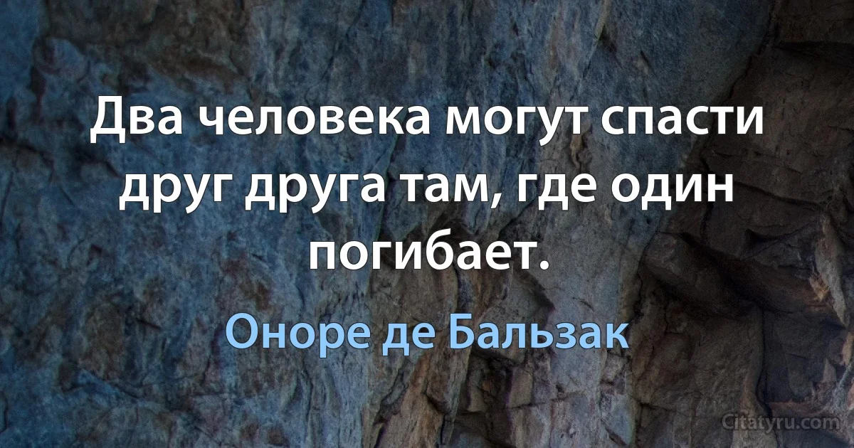 Два человека могут спасти друг друга там, где один погибает. (Оноре де Бальзак)