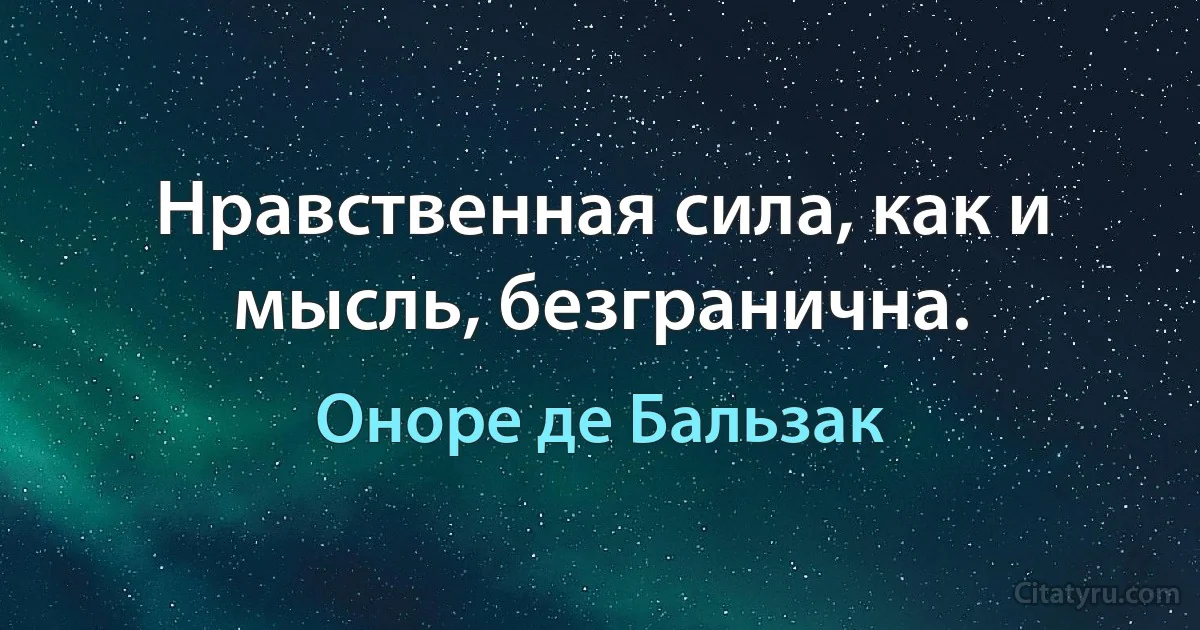 Нравственная сила, как и мысль, безгранична. (Оноре де Бальзак)