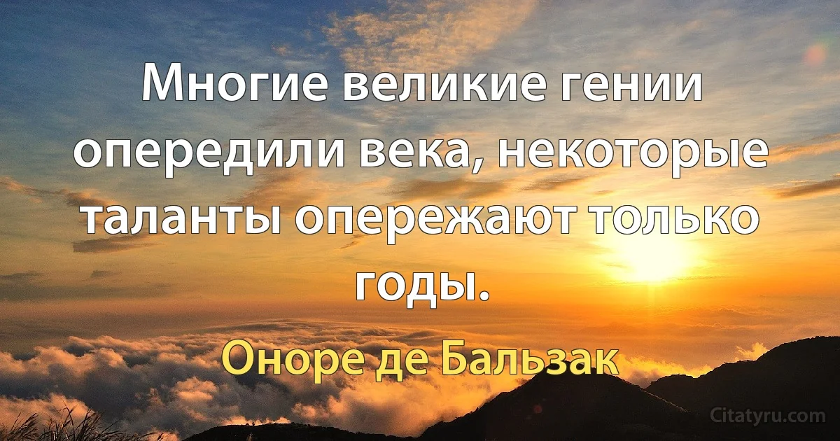 Многие великие гении опередили века, некоторые таланты опережают только годы. (Оноре де Бальзак)