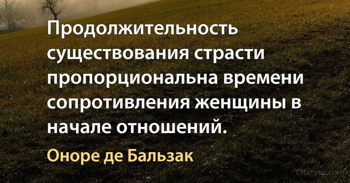 Продолжительность существования страсти пропорциональна времени сопротивления женщины в начале отношений. (Оноре де Бальзак)