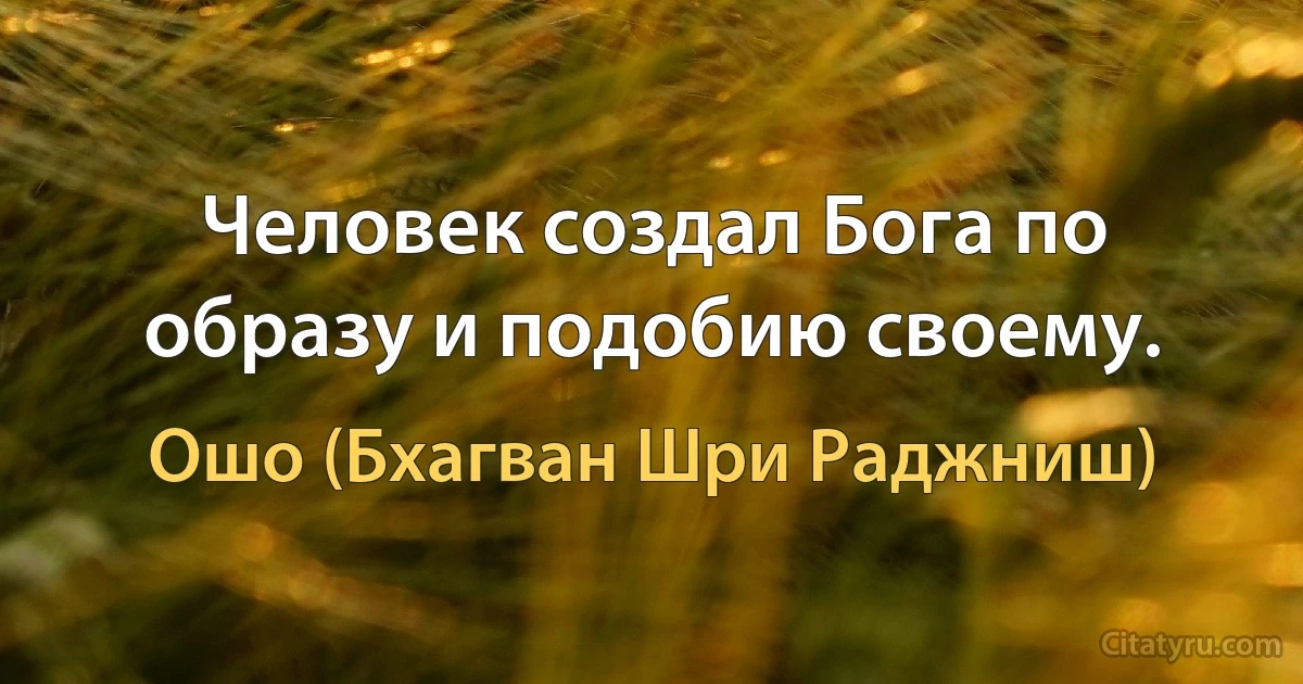 Человек создал Бога по образу и подобию своему. (Ошо (Бхагван Шри Раджниш))